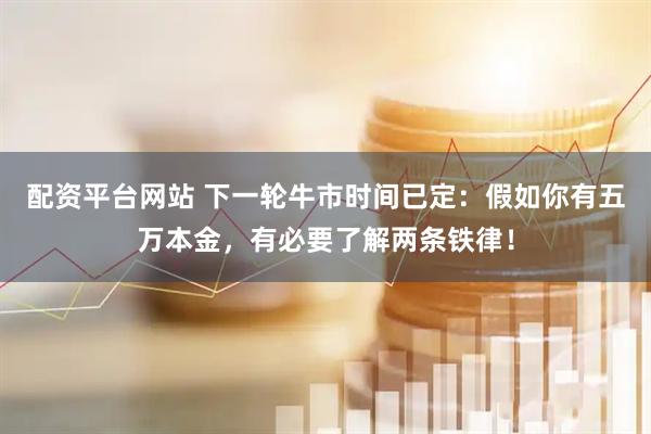 配资平台网站 下一轮牛市时间已定：假如你有五万本金，有必要了解两条铁律！