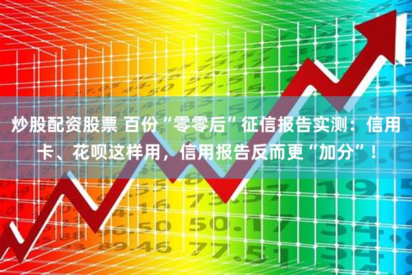 炒股配资股票 百份“零零后”征信报告实测：信用卡、花呗这样用，信用报告反而更“加分”！