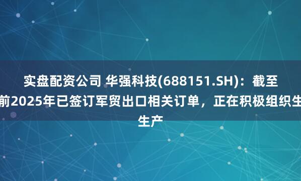 实盘配资公司 华强科技(688151.SH)：截至目前2025年已签订军贸出口相关订单，正在积极组织生产