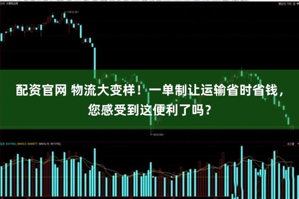 配资官网 物流大变样！一单制让运输省时省钱，您感受到这便利了吗？