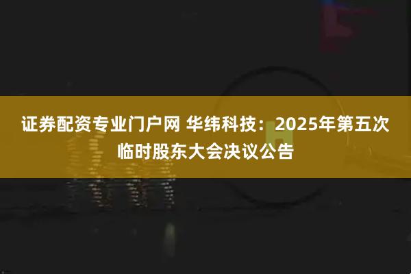 证券配资专业门户网 华纬科技：2025年第五次临时股东大会决议公告