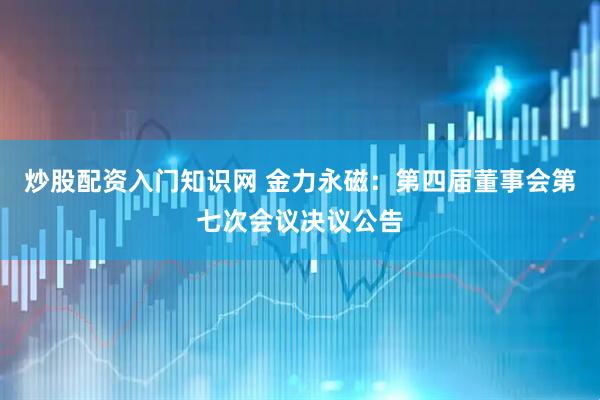 炒股配资入门知识网 金力永磁：第四届董事会第七次会议决议公告