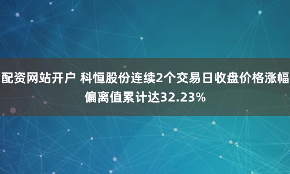 配资网站开户 科恒股份连续2个交易日收盘价格涨幅偏离值累计达32.23%