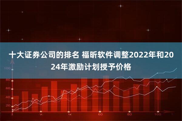 十大证券公司的排名 福昕软件调整2022年和2024年激励计划授予价格