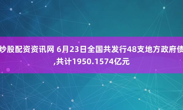 炒股配资资讯网 6月23日全国共发行48支地方政府债,共计1950.1574亿元