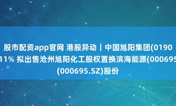 股市配资app官网 港股异动｜中国旭阳集团(01907)高开逾11% 拟出售沧州旭阳化工股权置换滨海能源(000695.SZ)股份