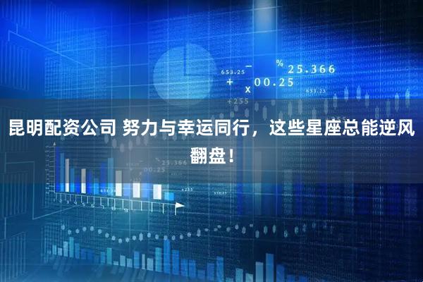 昆明配资公司 努力与幸运同行，这些星座总能逆风翻盘！