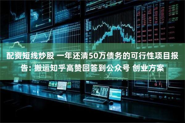 配资短线炒股 一年还清50万债务的可行性项目报告: 搬运知乎高赞回答到公众号 创业方案