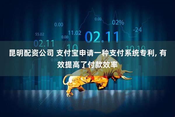 昆明配资公司 支付宝申请一种支付系统专利, 有效提高了付款效率
