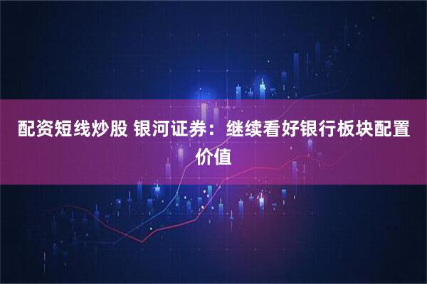 配资短线炒股 银河证券：继续看好银行板块配置价值