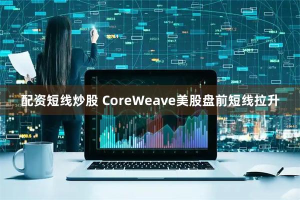 配资短线炒股 CoreWeave美股盘前短线拉升