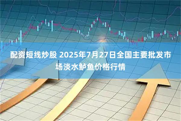 配资短线炒股 2025年7月27日全国主要批发市场淡水鲈鱼价格行情