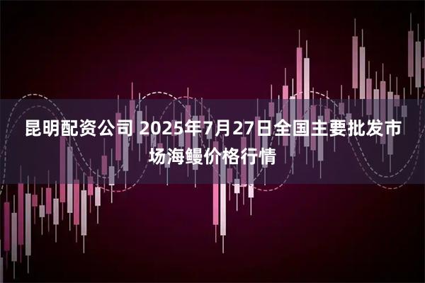 昆明配资公司 2025年7月27日全国主要批发市场海鳗价格行情