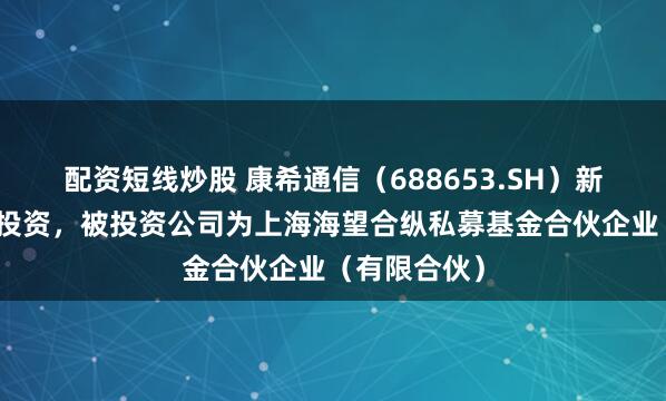 配资短线炒股 康希通信（688653.SH）新增一起对外投资，被投资公司为上海海望合纵私募基金合伙企业（有限合伙）