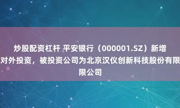 炒股配资杠杆 平安银行（000001.SZ）新增一起对外投资，被投资公司为北京汉仪创新科技股份有限公司