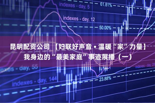 昆明配资公司 【妇联好声音 • 温暖“家”力量】我身边的“最美家庭”事迹展播（一）