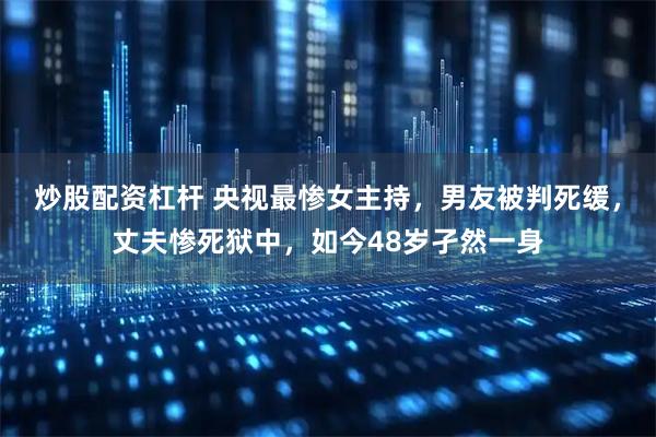 炒股配资杠杆 央视最惨女主持，男友被判死缓，丈夫惨死狱中，如今48岁孑然一身