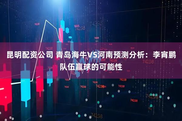 昆明配资公司 青岛海牛VS河南预测分析：李宵鹏队伍赢球的可能性