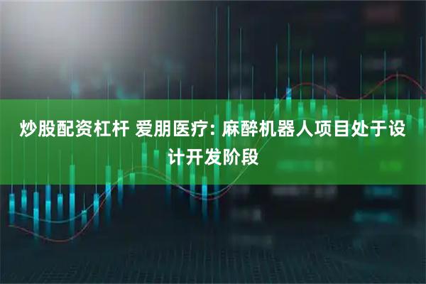 炒股配资杠杆 爱朋医疗: 麻醉机器人项目处于设计开发阶段