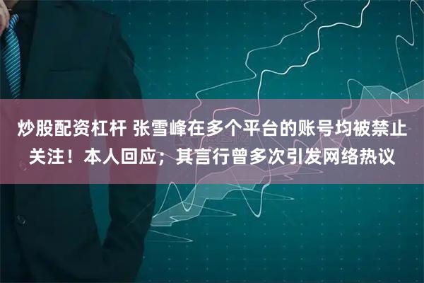 炒股配资杠杆 张雪峰在多个平台的账号均被禁止关注！本人回应；其言行曾多次引发网络热议