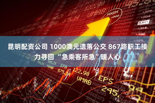 昆明配资公司 1000澳元遗落公交 867路职工接力寻回 “急乘客所急”暖人心
