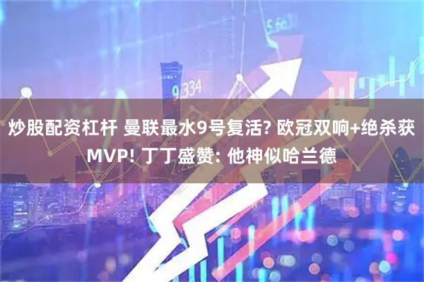 炒股配资杠杆 曼联最水9号复活? 欧冠双响+绝杀获MVP! 丁丁盛赞: 他神似哈兰德