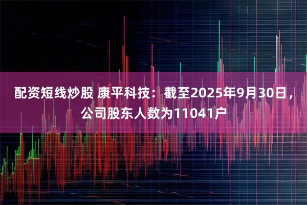 配资短线炒股 康平科技：截至2025年9月30日，公司股东人数为11041户