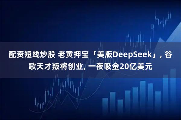 配资短线炒股 老黄押宝「美版DeepSeek」, 谷歌天才叛将创业, 一夜吸金20亿美元