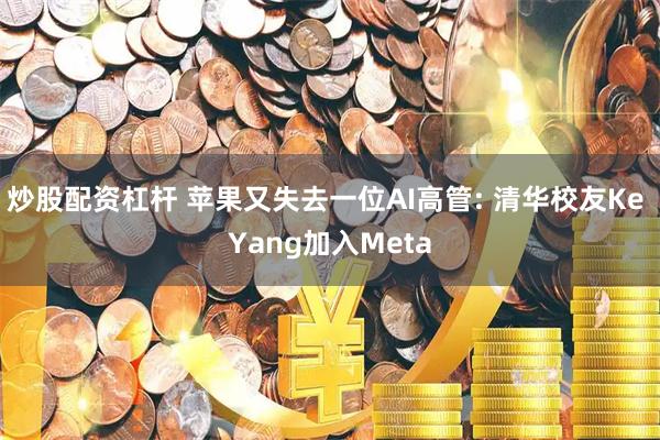 炒股配资杠杆 苹果又失去一位AI高管: 清华校友Ke Yang加入Meta