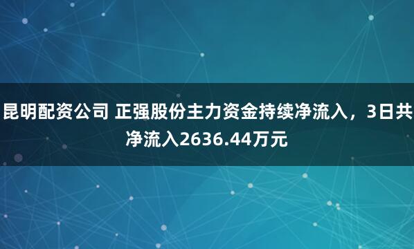 昆明配资公司 正强股份主力资金持续净流入，3日共净流入2636.44万元
