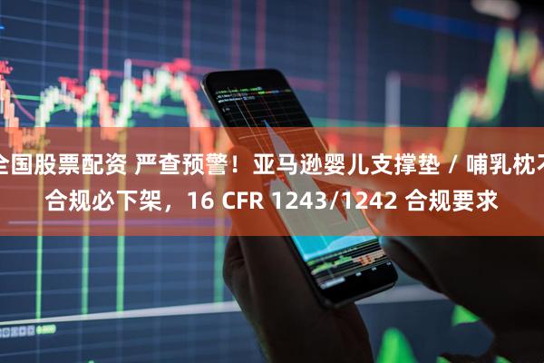 全国股票配资 严查预警！亚马逊婴儿支撑垫 / 哺乳枕不合规必下架，16 CFR 1243/1242 合规要求