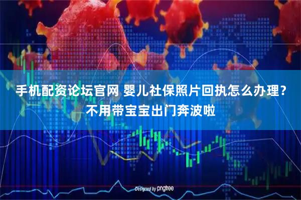 手机配资论坛官网 婴儿社保照片回执怎么办理？不用带宝宝出门奔波啦