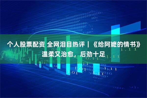 个人股票配资 全网泪目热评｜《给阿嬷的情书》温柔又治愈，后劲十足